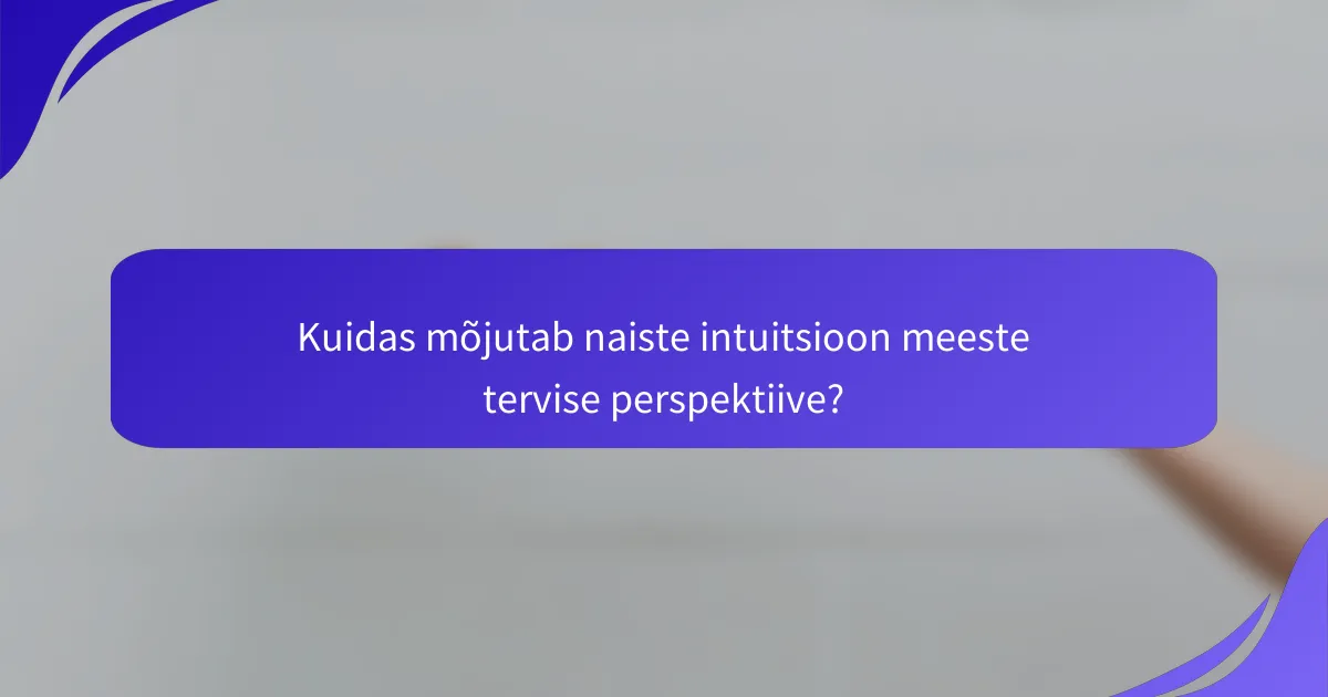 Kuidas mõjutab naiste intuitsioon meeste tervise perspektiive?