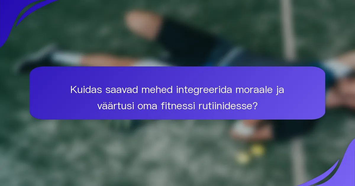 Kuidas saavad mehed integreerida moraale ja väärtusi oma fitnessi rutiinidesse?