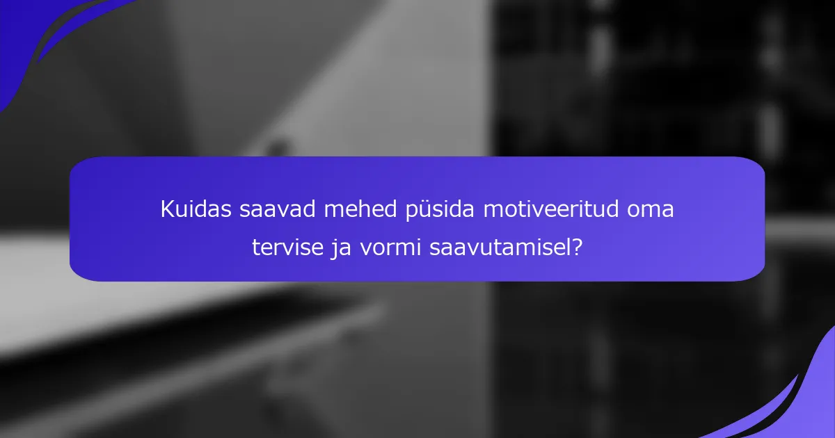 Kuidas saavad mehed püsida motiveeritud oma tervise ja vormi saavutamisel?