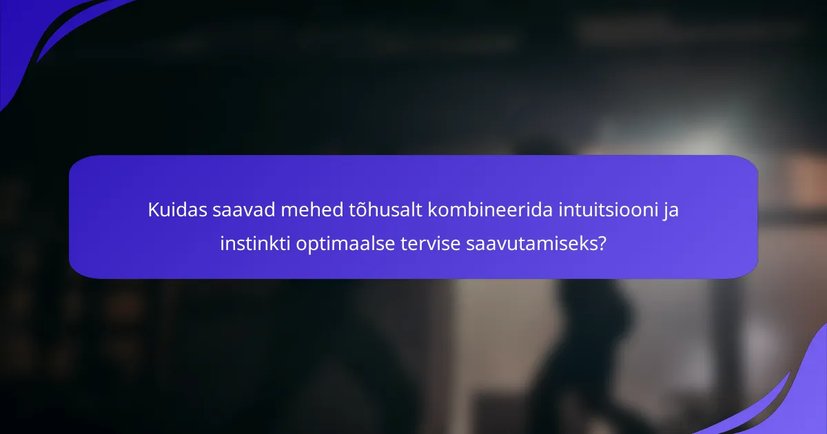 Kuidas saavad mehed tõhusalt kombineerida intuitsiooni ja instinkti optimaalse tervise saavutamiseks?