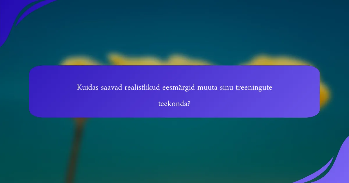 Kuidas saavad realistlikud eesmärgid muuta sinu treeningute teekonda?