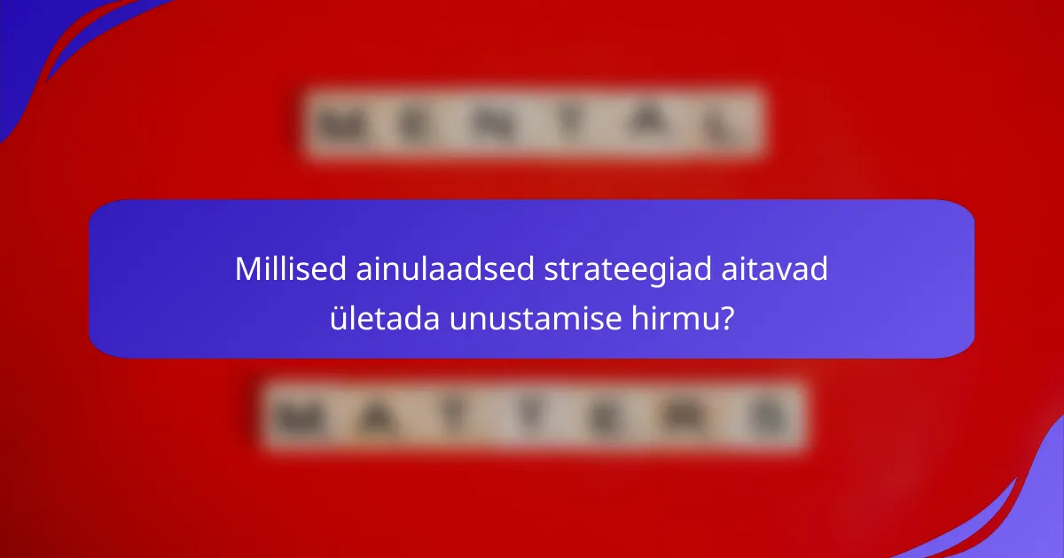 Millised ainulaadsed strateegiad aitavad ületada unustamise hirmu?