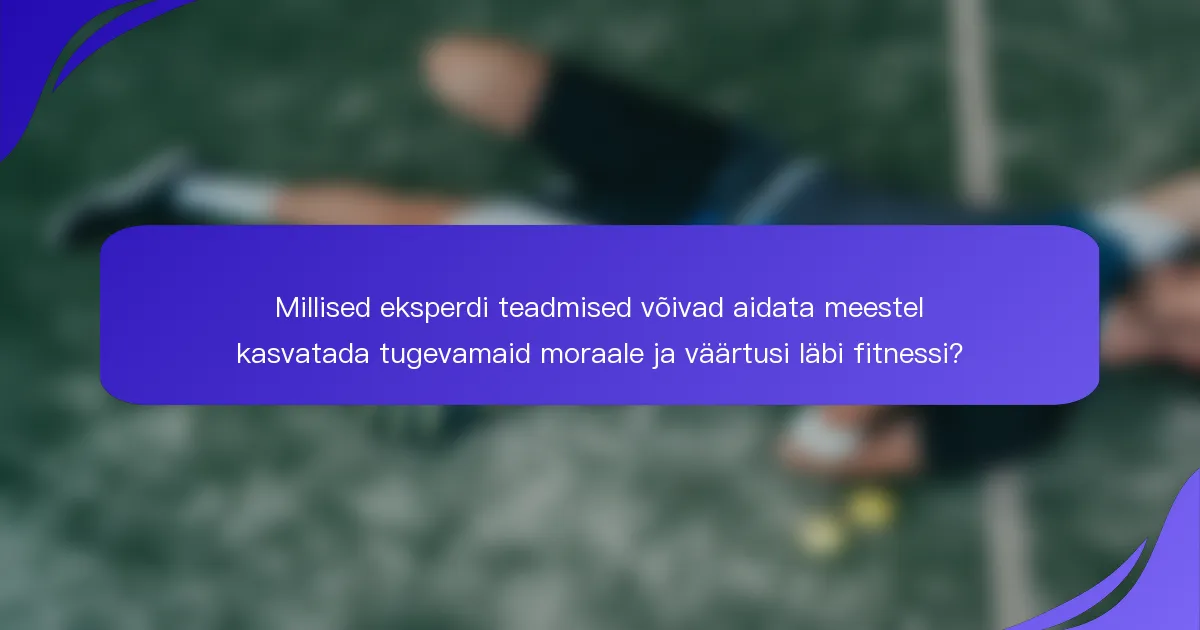 Millised eksperdi teadmised võivad aidata meestel kasvatada tugevamaid moraale ja väärtusi läbi fitnessi?