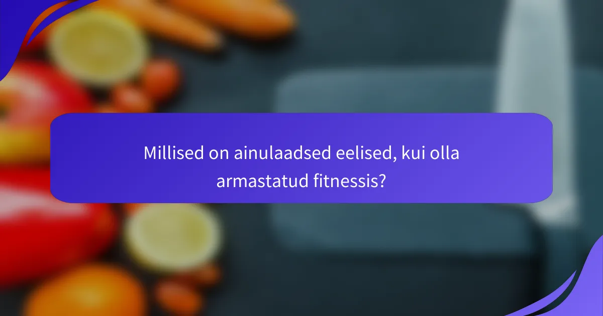 Millised on ainulaadsed eelised, kui olla armastatud fitnessis?