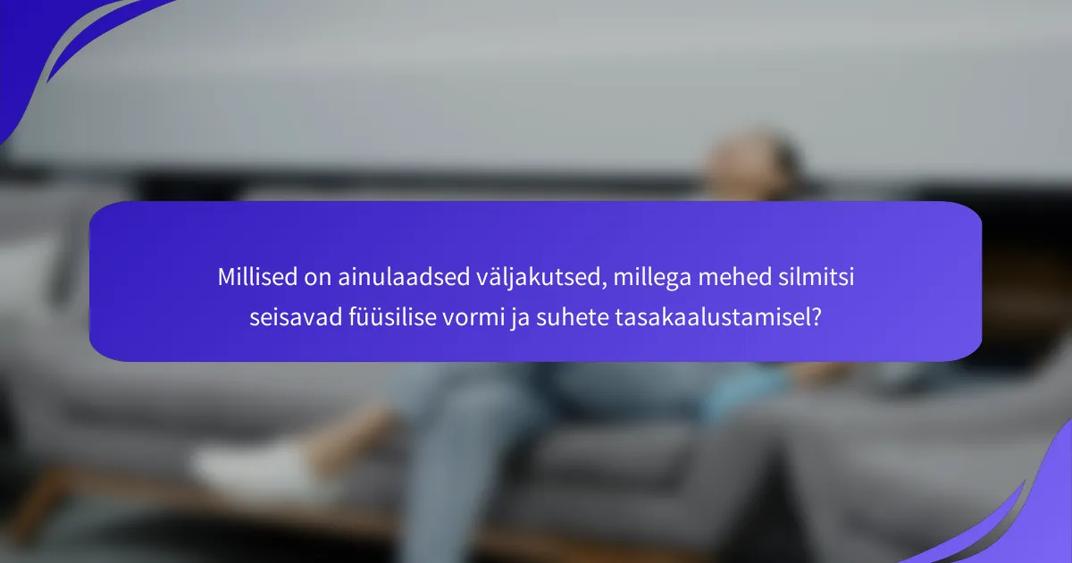 Millised on ainulaadsed väljakutsed, millega mehed silmitsi seisavad füüsilise vormi ja suhete tasakaalustamisel?