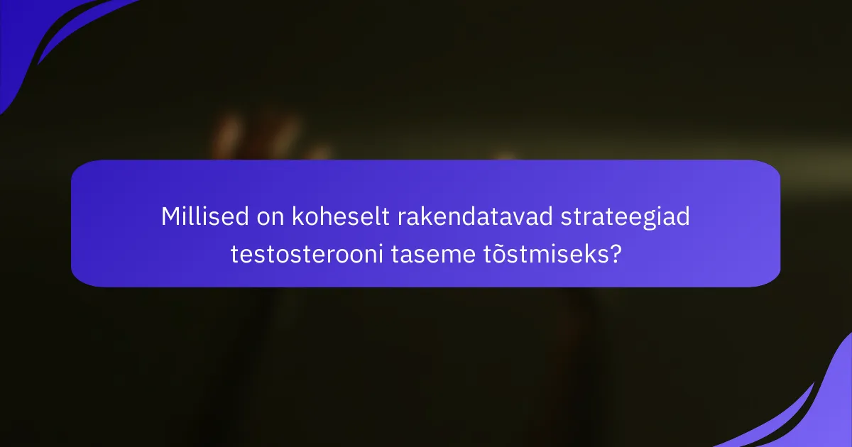 Millised on koheselt rakendatavad strateegiad testosterooni taseme tõstmiseks?