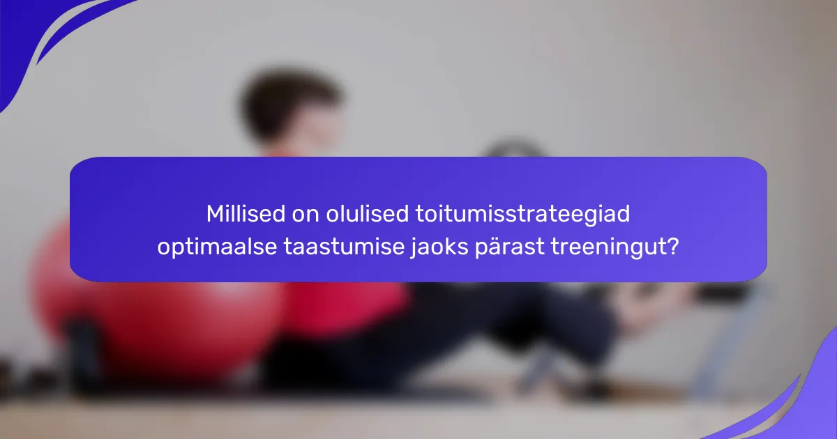 Millised on olulised toitumisstrateegiad optimaalse taastumise jaoks pärast treeningut?