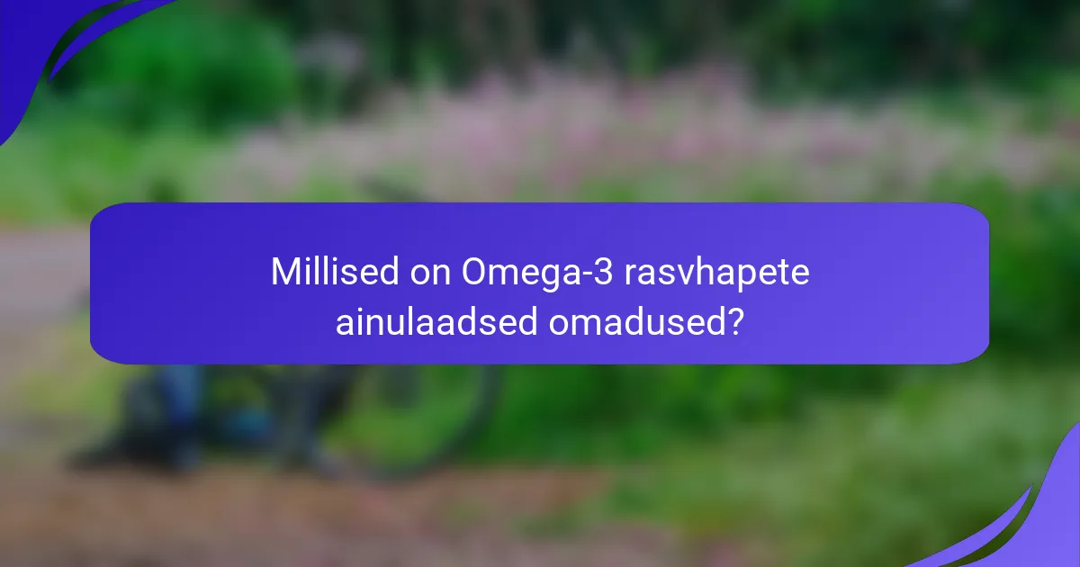 Millised on Omega-3 rasvhapete ainulaadsed omadused?