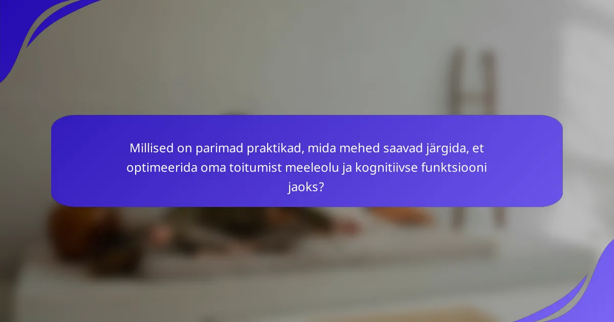 Millised on parimad praktikad, mida mehed saavad järgida, et optimeerida oma toitumist meeleolu ja kognitiivse funktsiooni jaoks?