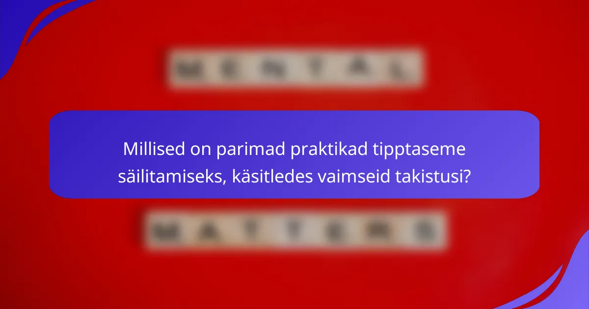 Millised on parimad praktikad tipptaseme säilitamiseks, käsitledes vaimseid takistusi?