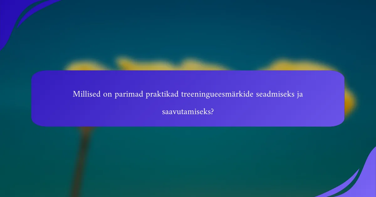 Millised on parimad praktikad treeningueesmärkide seadmiseks ja saavutamiseks?