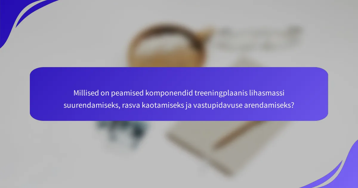 Millised on peamised komponendid treeningplaanis lihasmassi suurendamiseks, rasva kaotamiseks ja vastupidavuse arendamiseks?