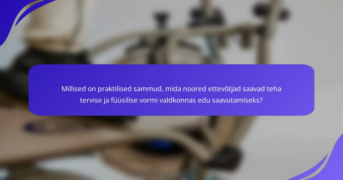 Millised on praktilised sammud, mida noored ettevõtjad saavad teha tervise ja füüsilise vormi valdkonnas edu saavutamiseks?