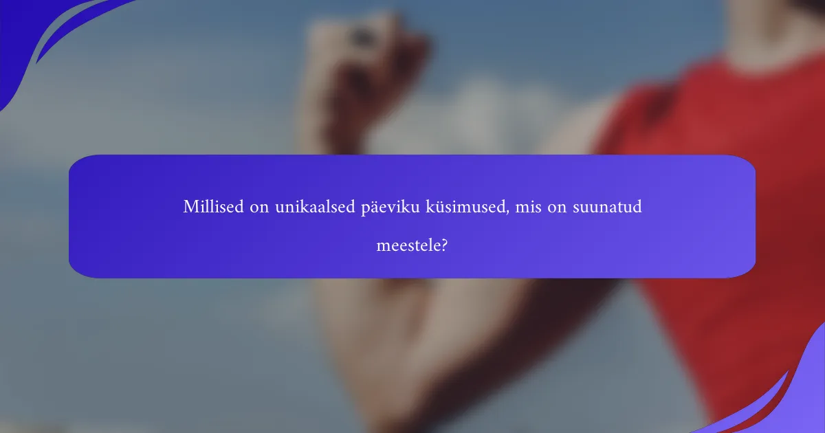 Millised on unikaalsed päeviku küsimused, mis on suunatud meestele?