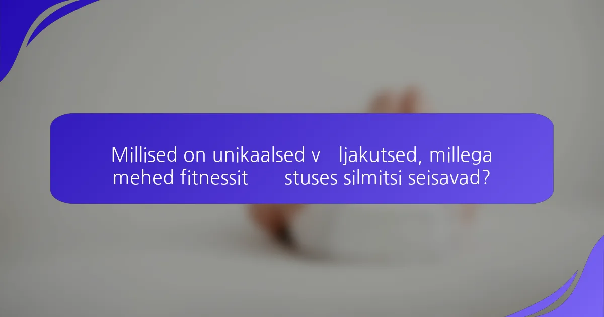 Millised on unikaalsed väljakutsed, millega mehed fitnessitööstuses silmitsi seisavad?