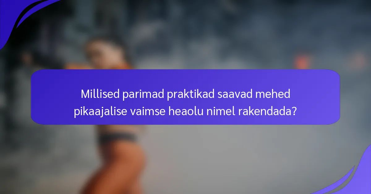 Millised parimad praktikad saavad mehed pikaajalise vaimse heaolu nimel rakendada?