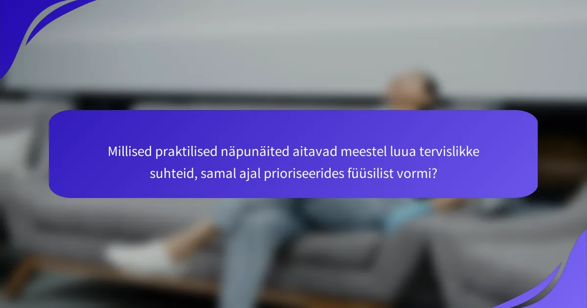 Millised praktilised näpunäited aitavad meestel luua tervislikke suhteid, samal ajal prioriseerides füüsilist vormi?