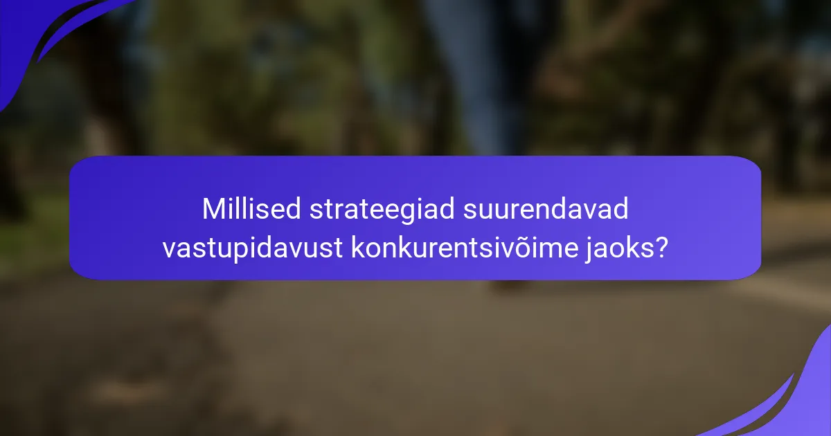 Millised strateegiad suurendavad vastupidavust konkurentsivõime jaoks?
