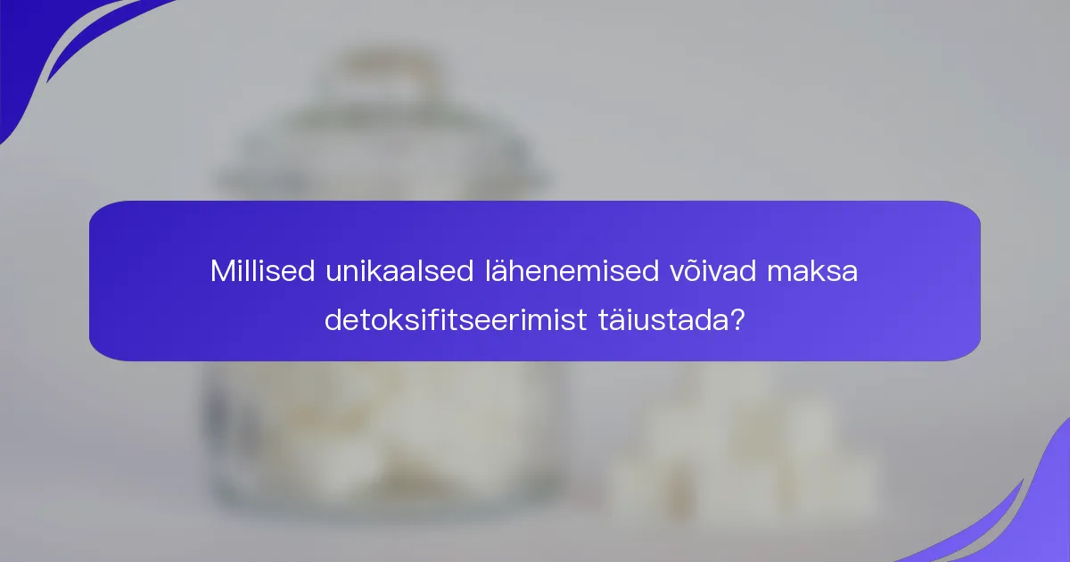 Millised unikaalsed lähenemised võivad maksa detoksifitseerimist täiustada?