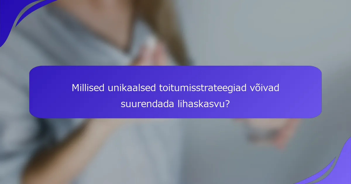 Millised unikaalsed toitumisstrateegiad võivad suurendada lihaskasvu?
