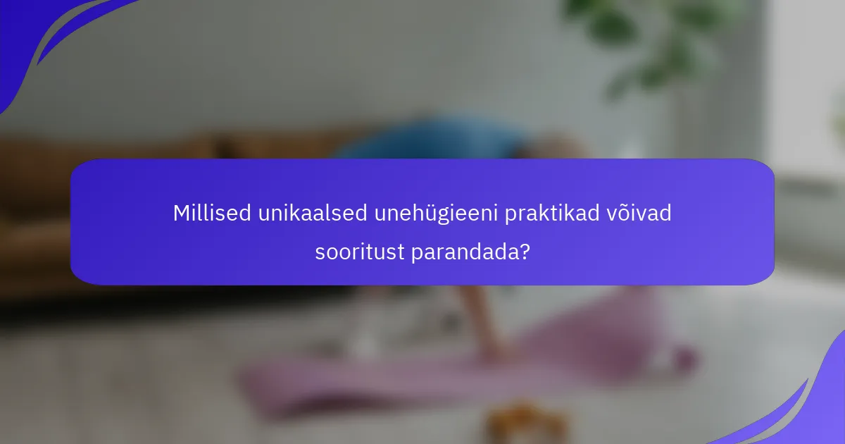 Millised unikaalsed unehügieeni praktikad võivad sooritust parandada?