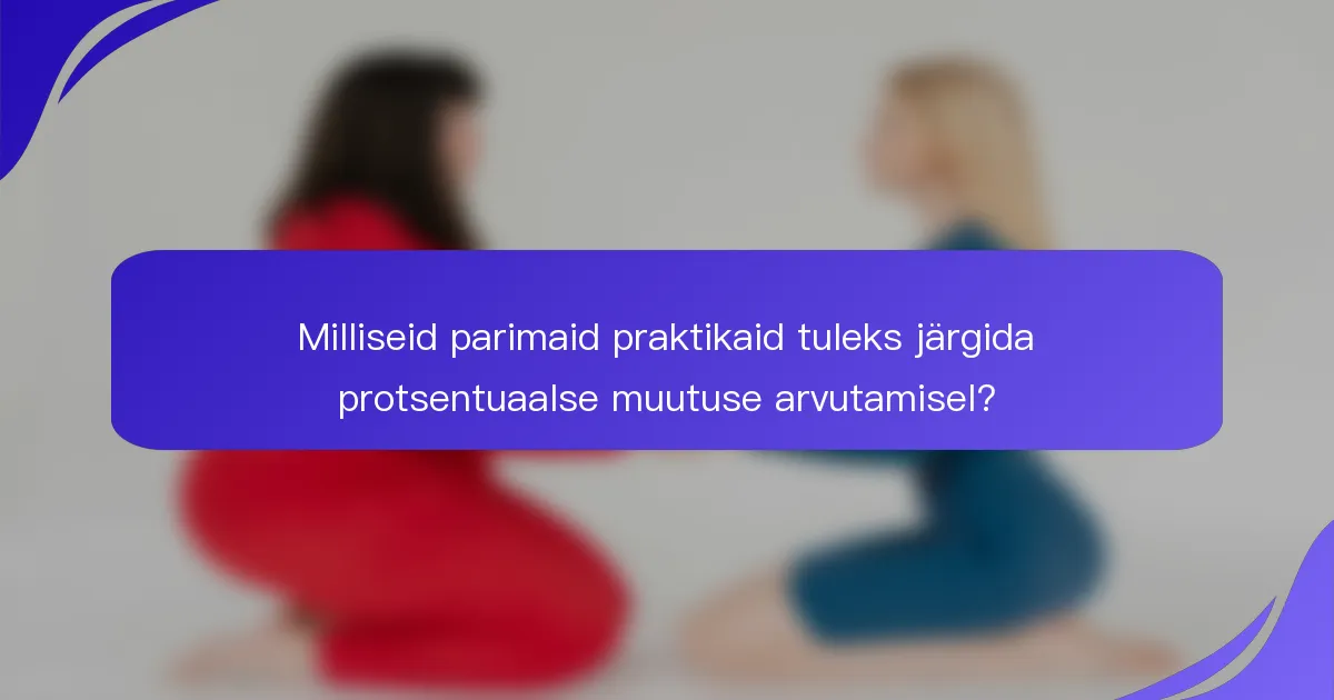 Milliseid parimaid praktikaid tuleks järgida protsentuaalse muutuse arvutamisel?