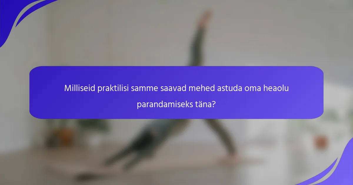 Milliseid praktilisi samme saavad mehed astuda oma heaolu parandamiseks täna?
